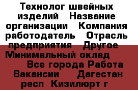 Технолог швейных изделий › Название организации ­ Компания-работодатель › Отрасль предприятия ­ Другое › Минимальный оклад ­ 60 000 - Все города Работа » Вакансии   . Дагестан респ.,Кизилюрт г.